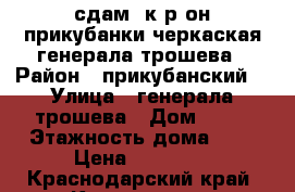 сдам 1к.р-он прикубанки черкаская генерала трошева › Район ­ прикубанский  › Улица ­ генерала трошева › Дом ­ 39 › Этажность дома ­ 6 › Цена ­ 12 000 - Краснодарский край, Краснодар г. Недвижимость » Квартиры аренда   . Краснодарский край,Краснодар г.